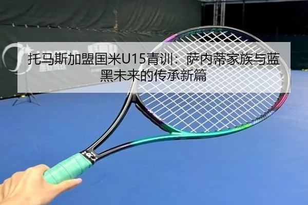 托马斯加盟国米U15青训：萨内蒂家族与蓝黑未来的传承新篇