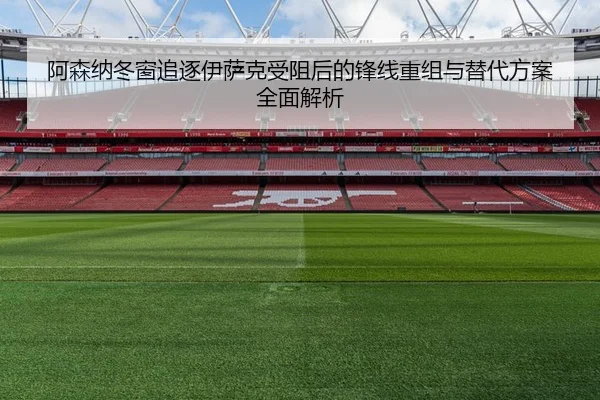 阿森纳冬窗追逐伊萨克受阻后的锋线重组与替代方案全面解析