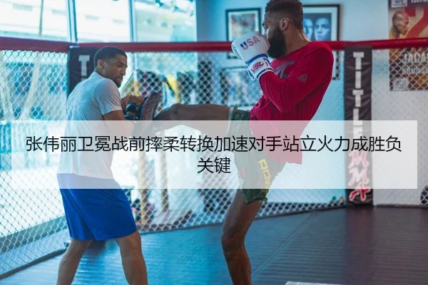 张伟丽卫冕战前摔柔转换加速对手站立火力成胜负关键